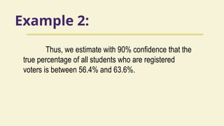 Example 2:
Thus, we estimate with 90% confidence that the
true percentage of all students who are registered
voters is between 56.4% and 63.6%.
 