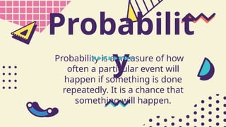 Probabilit
y
Probability is a measure of how
often a particular event will
happen if something is done
repeatedly. It is a chance that
something will happen.
 