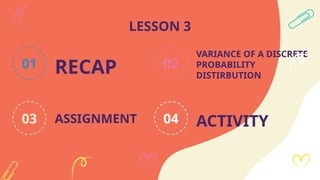 RECAP
01
VARIANCE OF A DISCRETE
PROBABILITY
DISTIRBUTION
ASSIGNMENT
03 ACTIVITY
04
02
LESSON 3
 