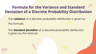 Formula for the Variance and Standard
Deviation of a Discrete Probability Distribution
The variance of a discrete probability distribution is given by
the formula:
The standard deviation of a discrete probability distribution
is given by the formula:
 