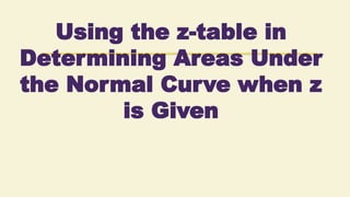 Using the z-table in
Determining Areas Under
the Normal Curve when z
is Given
 