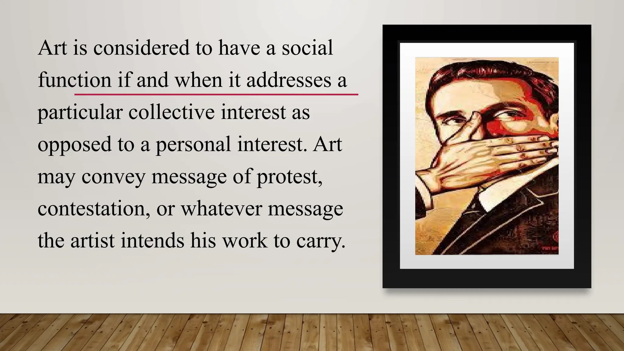 Art is considered to have a social
function if and when it addresses a
particular collective interest as
opposed to a personal interest. Art
may convey message of protest,
contestation, or whatever message
the artist intends his work to carry.
 