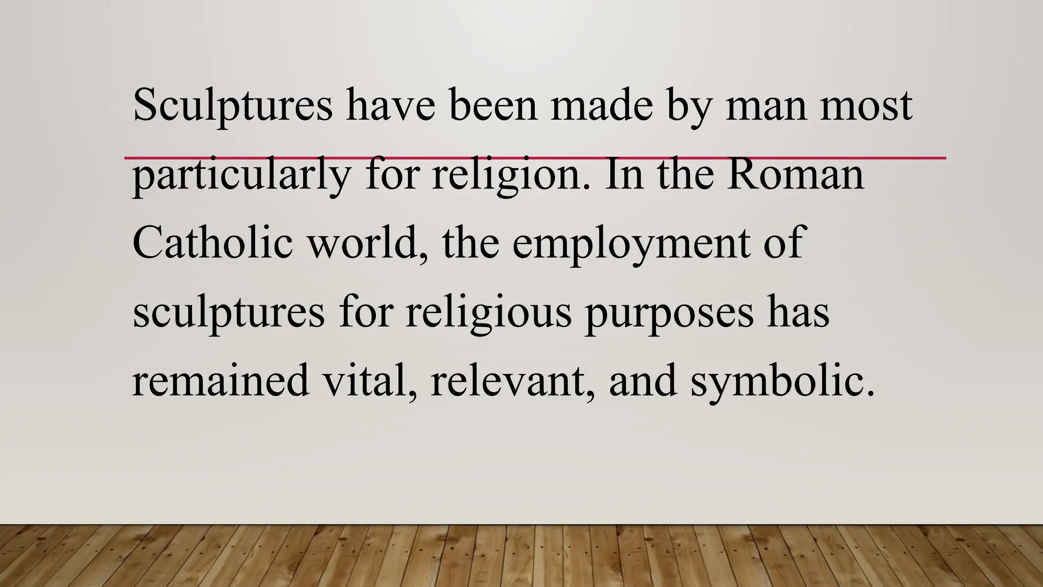 Sculptures have been made by man most
particularly for religion. In the Roman
Catholic world, the employment of
sculptures for religious purposes has
remained vital, relevant, and symbolic.
 