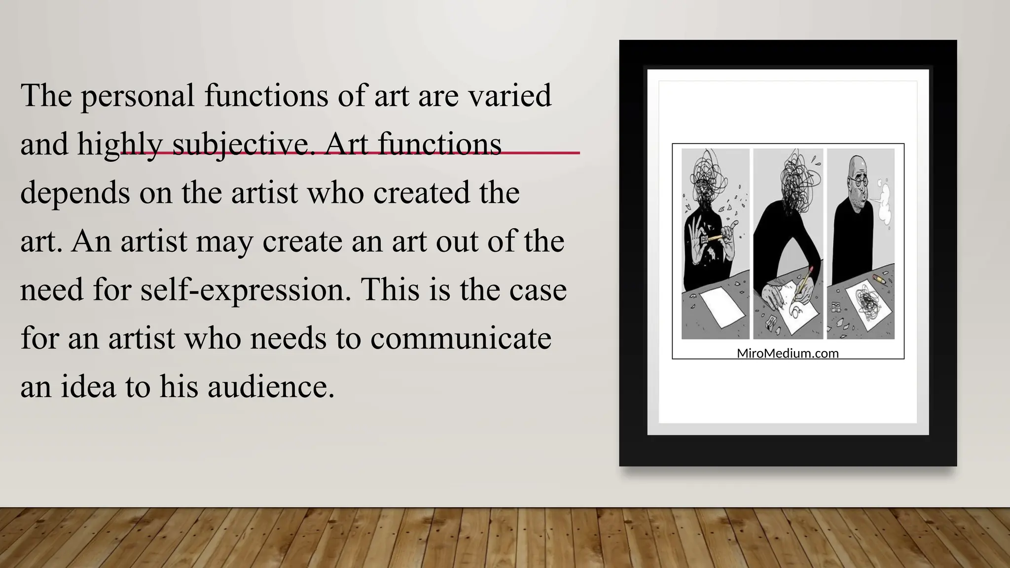 The personal functions of art are varied
and highly subjective. Art functions
depends on the artist who created the
art. An artist may create an art out of the
need for self-expression. This is the case
for an artist who needs to communicate
an idea to his audience.
MiroMedium.com
 