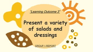 Present a variety
of salads and
dressings
GROUP 1 REPORT
“Learning Outcome 3”
 