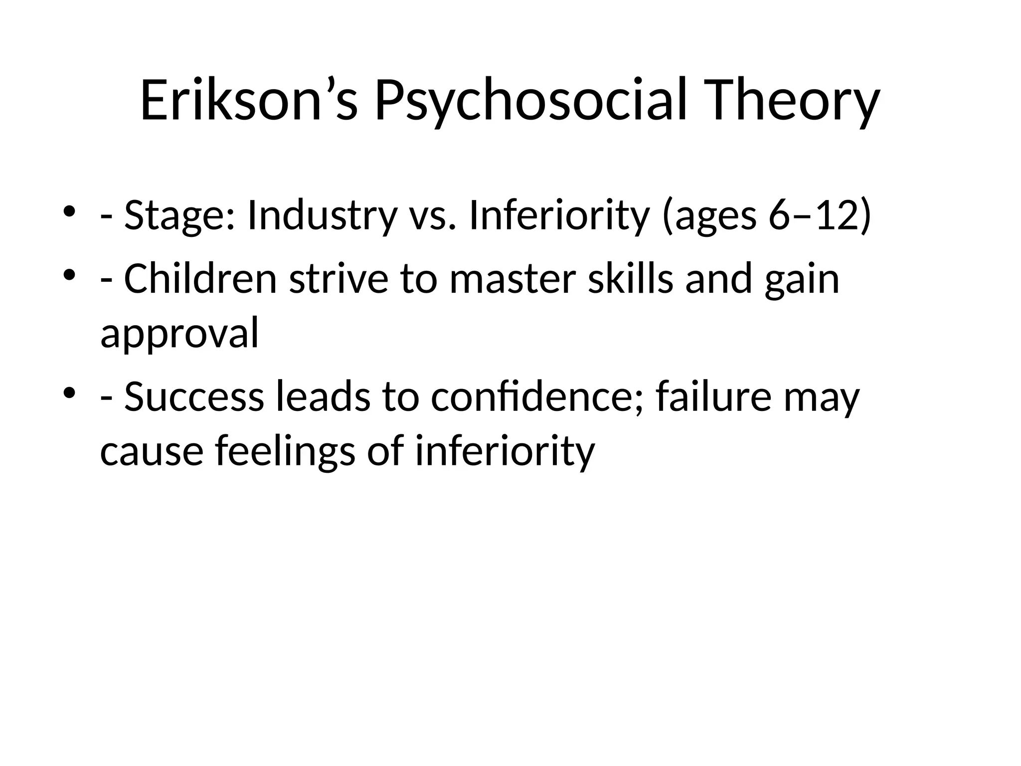 Erikson’s Psychosocial Theory
• - Stage: Industry vs. Inferiority (ages 6–12)
• - Children strive to master skills and gain
approval
• - Success leads to confidence; failure may
cause feelings of inferiority
 