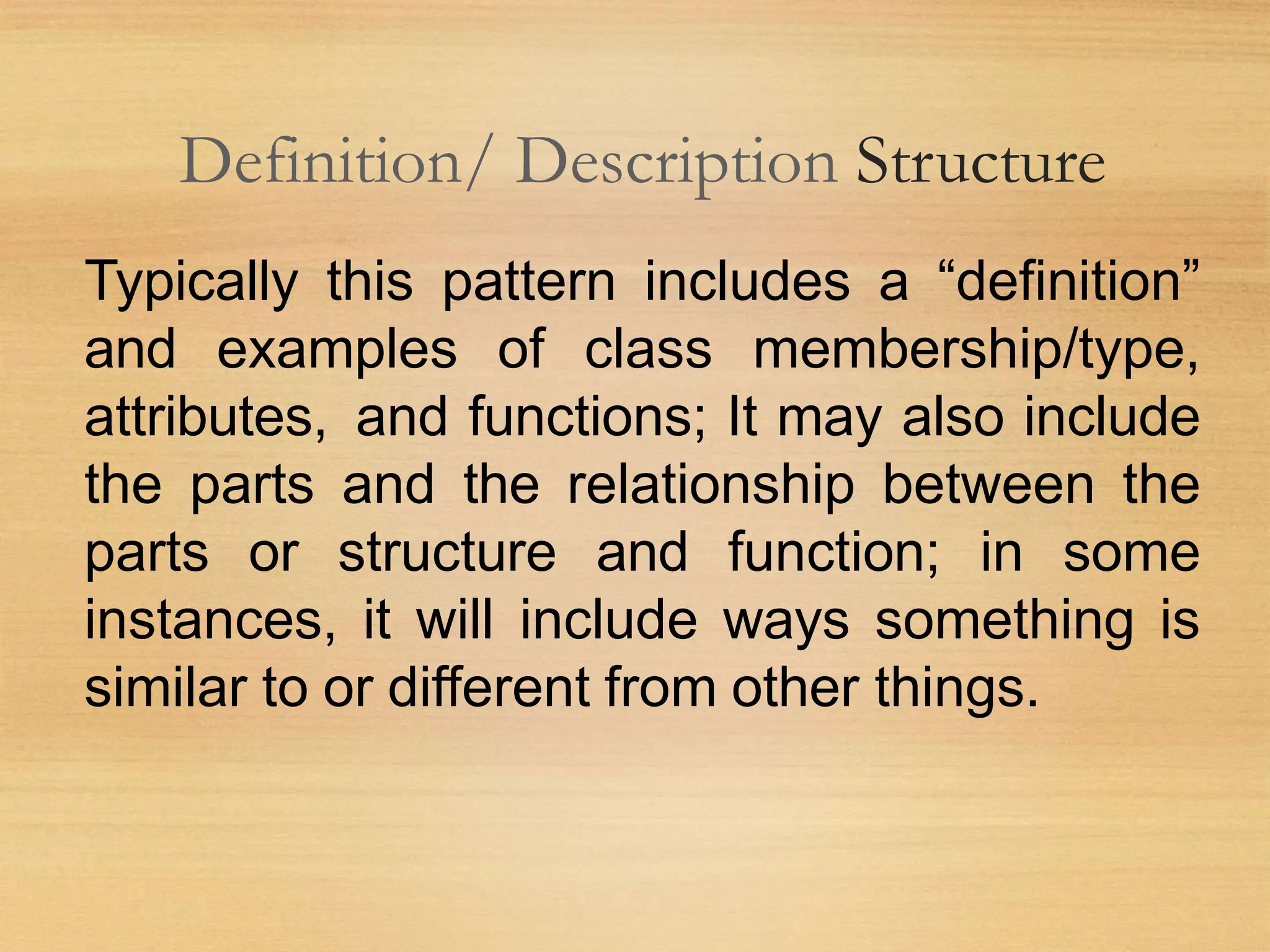 Definition/ Description Structure
Typically this pattern includes a “definition”
and examples of class membership/type,
attributes, and functions; It may also include
the parts and the relationship between the
parts or structure and function; in some
instances, it will include ways something is
similar to or different from other things.
 