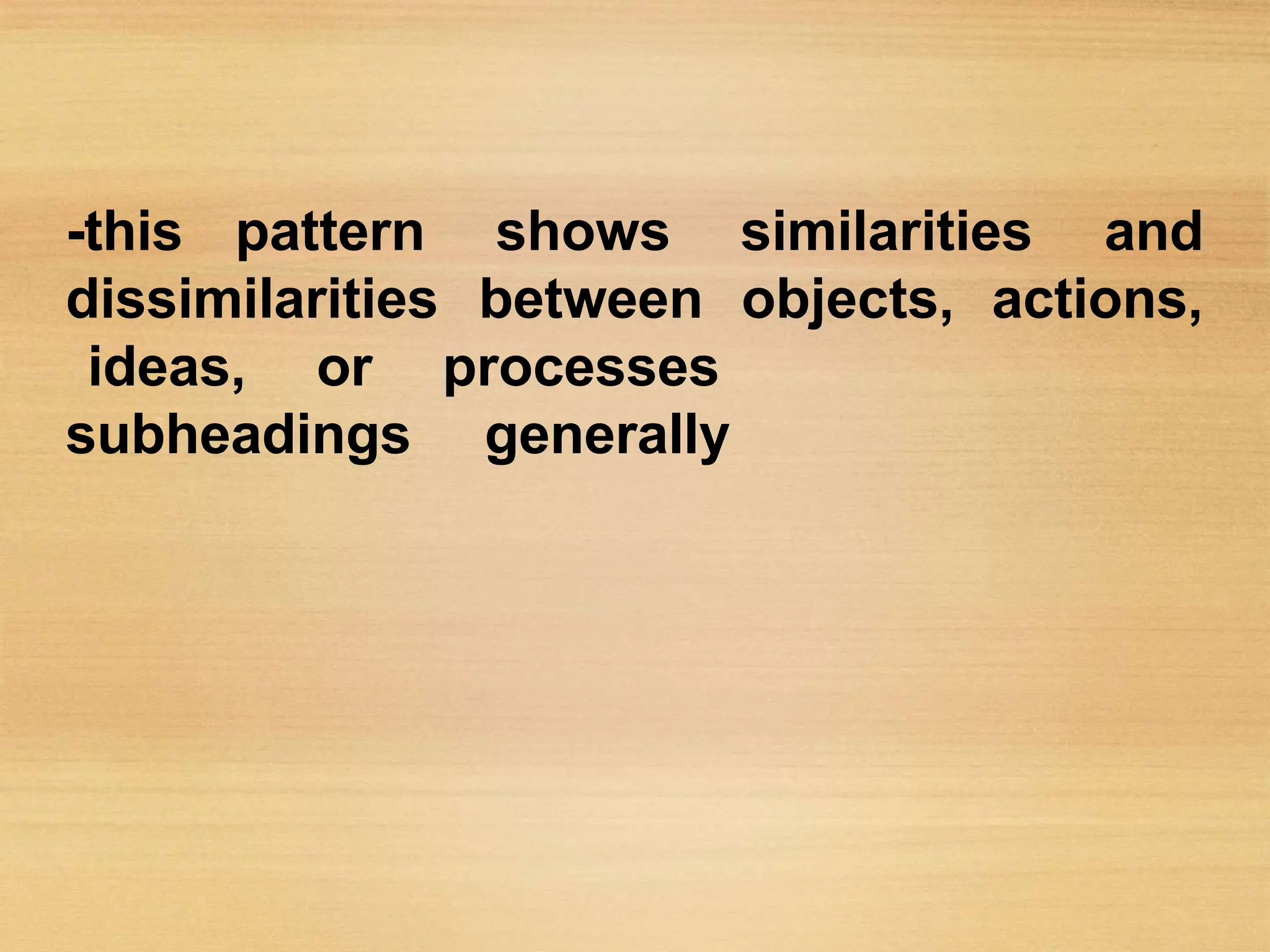 -this pattern shows similarities and
dissimilarities between objects, actions,
subheadings
ideas, or processes
generally
 