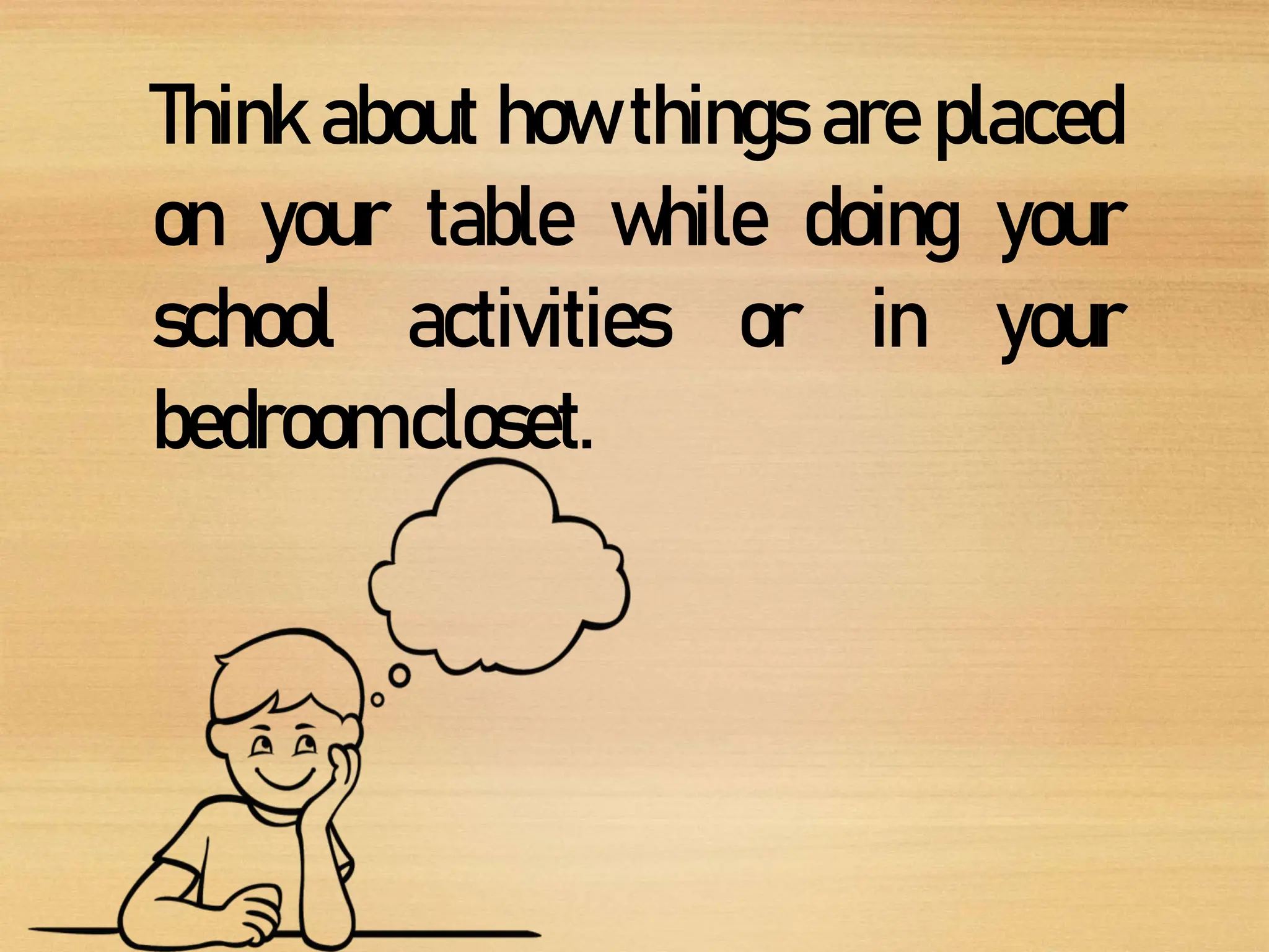 Think about how things are placed
on your table while doing your
school activities or in your
bedroomcloset.
 