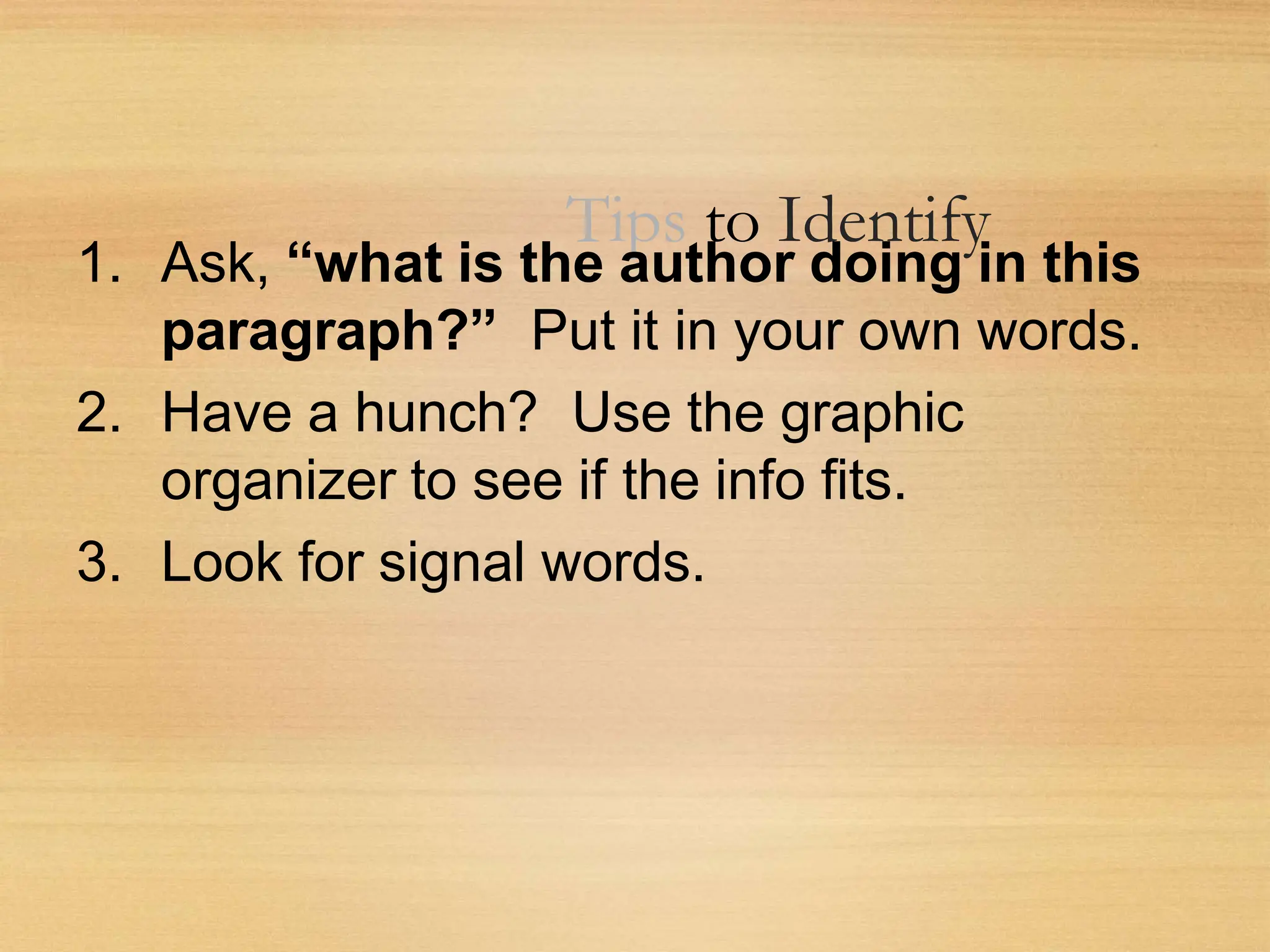Tips to Identify
1. Ask, “what is the author doing in this
paragraph?” Put it in your own words.
2. Have a hunch? Use the graphic
organizer to see if the info fits.
3. Look for signal words.
 
