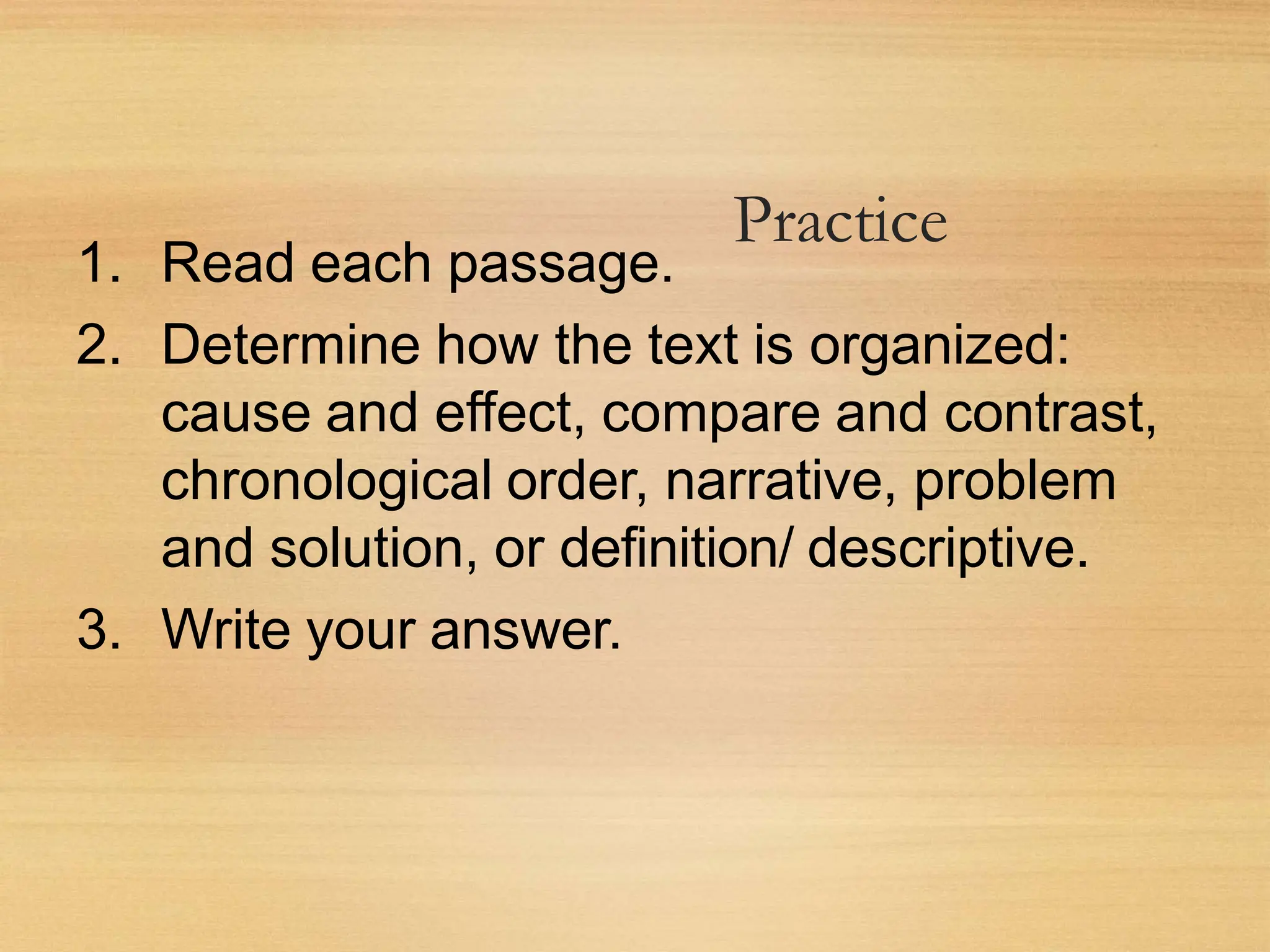 Practice
1. Read each passage.
2. Determine how the text is organized:
cause and effect, compare and contrast,
chronological order, narrative, problem
and solution, or definition/ descriptive.
3. Write your answer.
 
