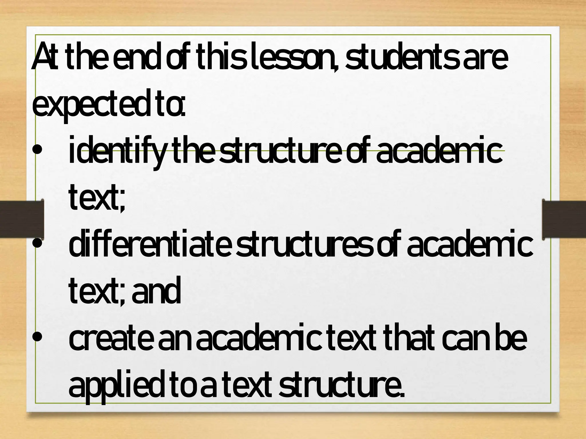 Attheendofthislesson,studentsare
expectedto:
• identifythestructureofacademic
text;
• differentiatestructuresofacademic
text;and
• createanacademictextthatcanbe
appliedtoatextstructure.
 