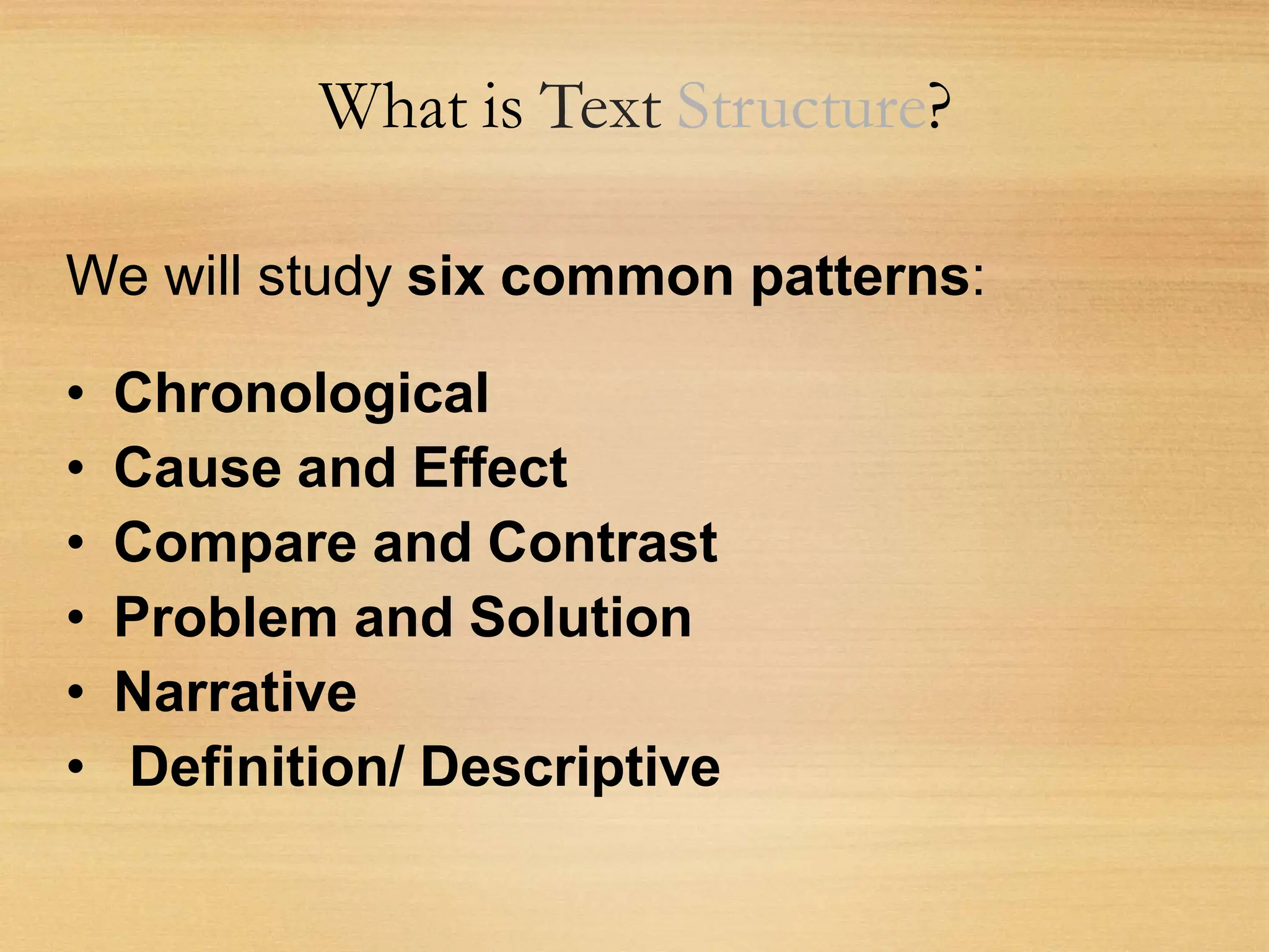 What is Text Structure?
We will study six common patterns:
• Chronological
• Cause and Effect
• Compare and Contrast
• Problem and Solution
• Narrative
• Definition/ Descriptive
 