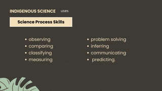 INDIGENOUS SCIENCE
Science Process Skills
uses
observing
comparing
classifying
measuring
problem solving
inferring
communicating
predicting.
 
