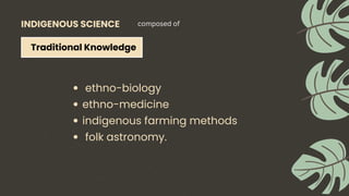 INDIGENOUS SCIENCE
Traditional Knowledge
composed of
ethno-biology
ethno-medicine
indigenous farming methods
folk astronomy.
 