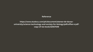 Reference
https://www.studocu.com/ph/document/ateneo-de-davao-
university/science-technology-and-society-for-biology/pdfcoffee-a-pdf-
copy-of-sts-book/32567549
 