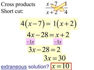 Cross products
Short cut:
7 1
2 4
x
x



 
4 7
x  
extraneous solution?
 
1 2
x 
4 28 2
x x
  
1x
 1x

3 28 2
x 
3 30
x 
10
x 
 