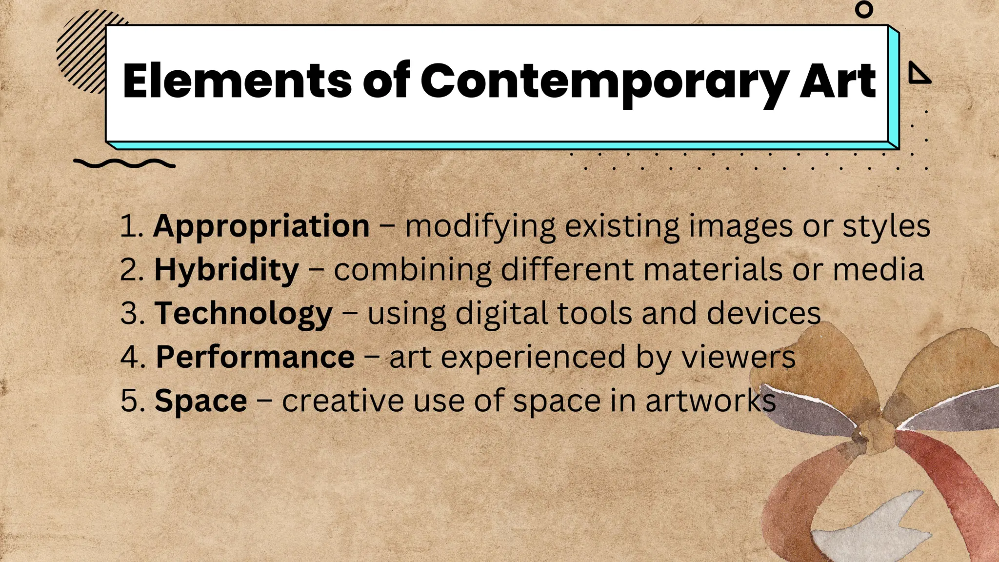 1. Appropriation – modifying existing images or styles
2. Hybridity – combining different materials or media
3. Technology – using digital tools and devices
4. Performance – art experienced by viewers
5. Space – creative use of space in artworks
Elements of Contemporary Art
 