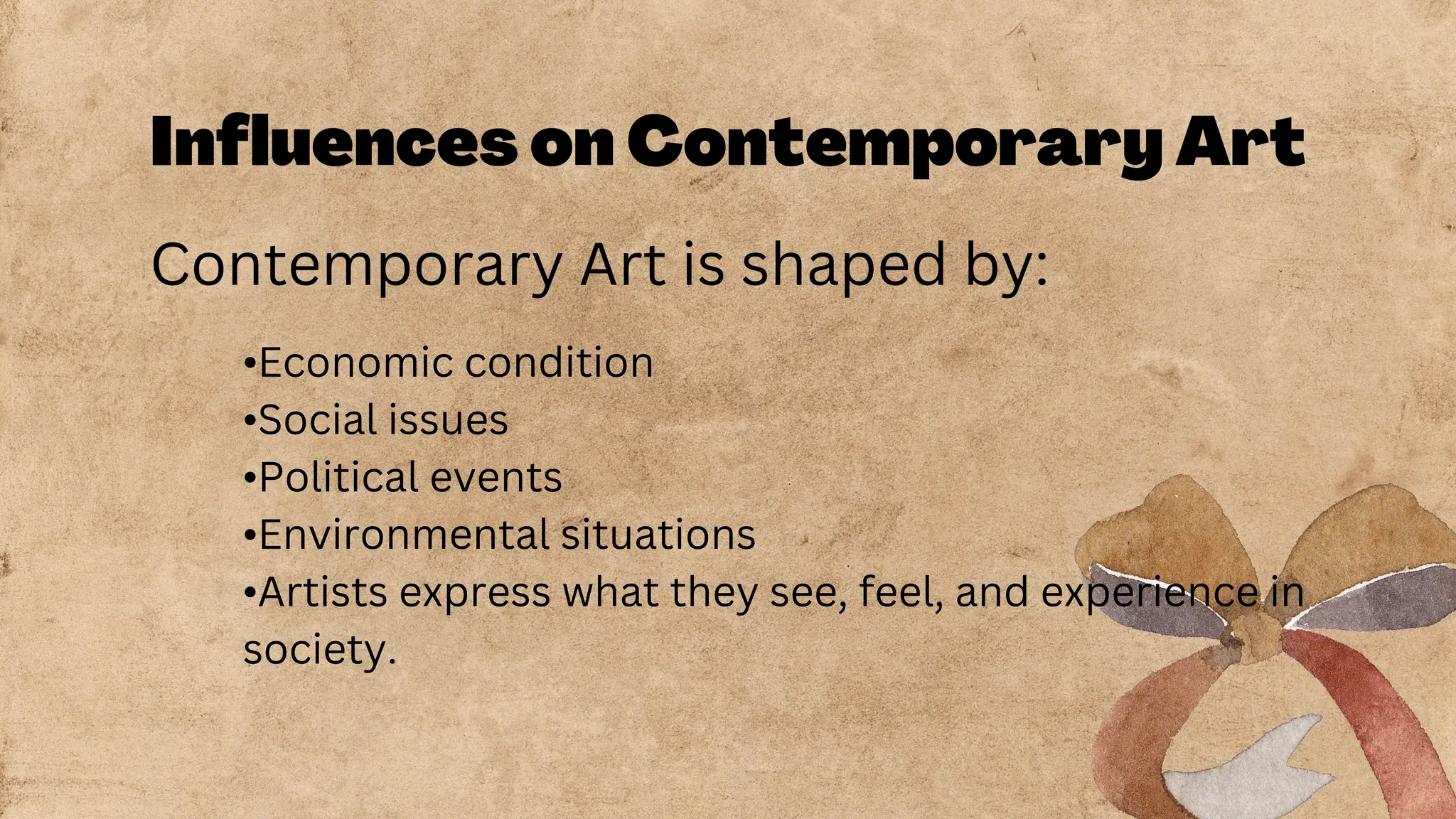 Influences on Contemporary Art
Contemporary Art is shaped by:
•Economic condition
•Social issues
•Political events
•Environmental situations
•Artists express what they see, feel, and experience in
society.
 