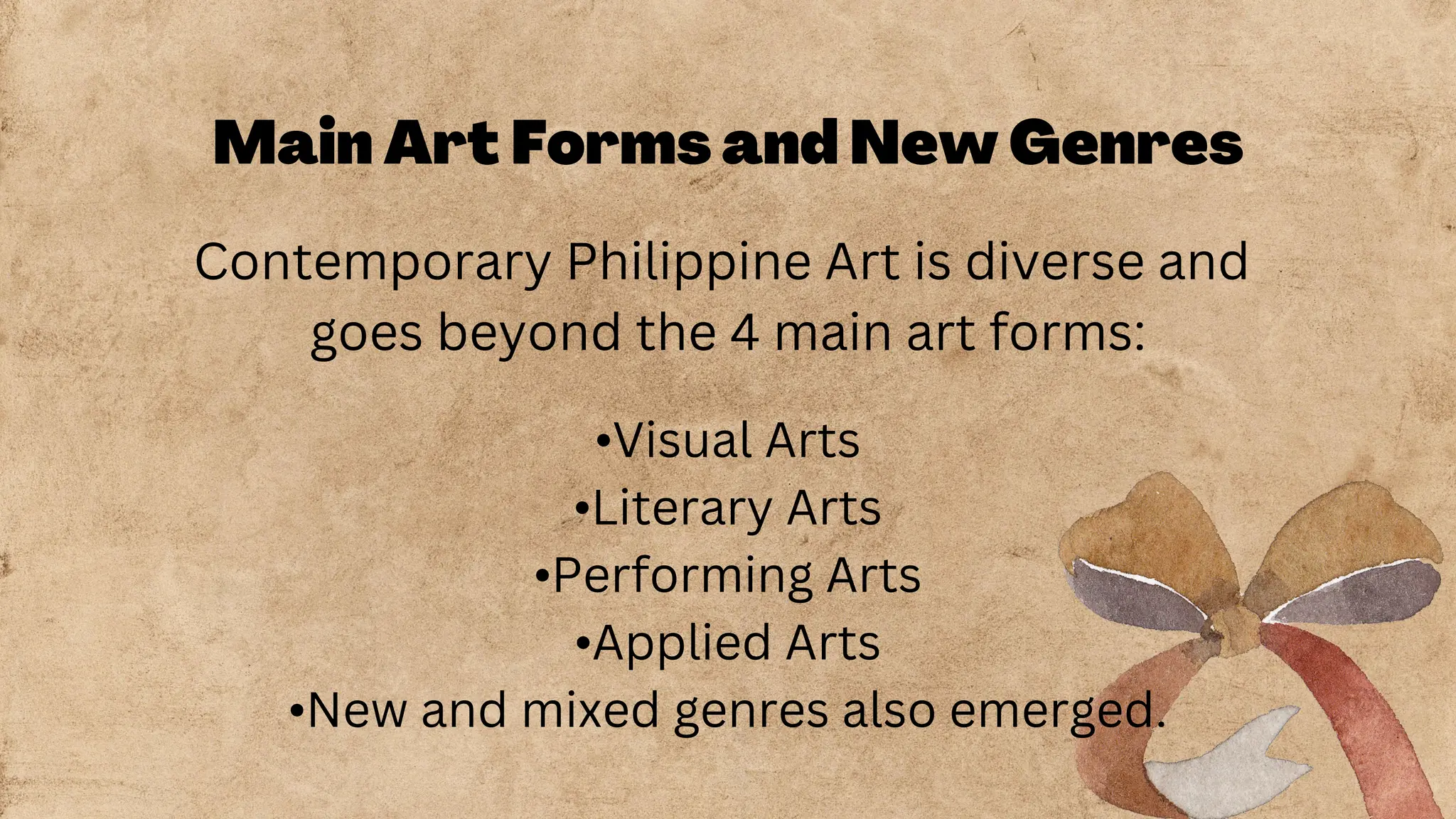 Main Art Forms and New Genres
Contemporary Philippine Art is diverse and
goes beyond the 4 main art forms:
•Visual Arts
•Literary Arts
•Performing Arts
•Applied Arts
•New and mixed genres also emerged.
 