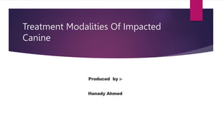 Treatment Modalities Of Impacted
Canine
Produced by :-
Hanady Ahmed
 