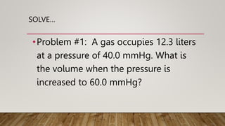 SOLVE…
•Problem #1: A gas occupies 12.3 liters
at a pressure of 40.0 mmHg. What is
the volume when the pressure is
increased to 60.0 mmHg?
 