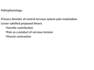 Pathophysiology:
Primary disorder of central nervous system pain modulation
Lesser satisfied proposed theory
•Genetic contribution
•Pain as a product of nervous tension
•Muscle contraction
 