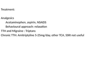 Treatment:
Analgesics
Acetaminophen, aspirin, NSAIDS
Behavioural approach: relaxation
TTH and Migraine : Triptans
Chronic TTH: Amitriptyline 5-25mg/day, other TCA, SSRI not useful
 