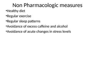 Non Pharmacologic measures
•Healthy diet
•Regular exercise
•Regular sleep patterns
•Avoidance of excess caffeine and alcohol
•Avoidance of acute changes in stress levels
 