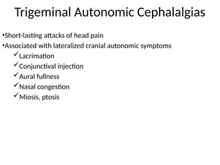 Trigeminal Autonomic Cephalalgias
•Short-lasting attacks of head pain
•Associated with lateralized cranial autonomic symptoms
Lacrimation
Conjunctival injection
Aural fullness
Nasal congestion
Miosis, ptosis
 