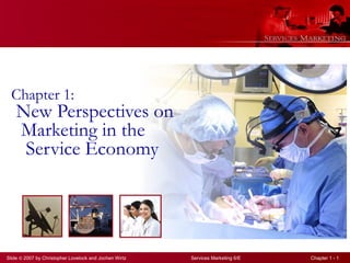 Slide © 2007 by Christopher Lovelock and Jochen Wirtz Services Marketing 6/E Chapter 1 - 1
Chapter 1:
New Perspectives on
Marketing in the
Service Economy
 
