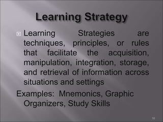  Learning Strategies are
techniques, principles, or rules
that facilitate the acquisition,
manipulation, integration, storage,
and retrieval of information across
situations and settings
Examples: Mnemonics, Graphic
Organizers, Study Skills
10
 
