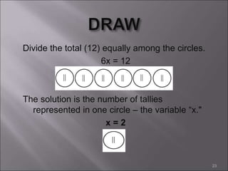 Divide the total (12) equally among the circles.
6x = 12
The solution is the number of tallies
represented in one circle – the variable “x."
x = 2
23
 