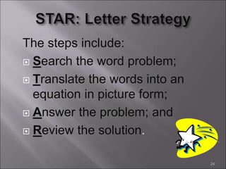 The steps include:
 Search the word problem;
 Translate the words into an
equation in picture form;
 Answer the problem; and
 Review the solution.
24
 