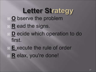  O bserve the problem
 R ead the signs.
 D ecide which operation to do
first.
 E xecute the rule of order
 R elax, you're done!
27
 