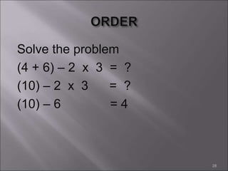 Solve the problem
(4 + 6) – 2 x 3 = ?
(10) – 2 x 3 = ?
(10) – 6 = 4
28
 