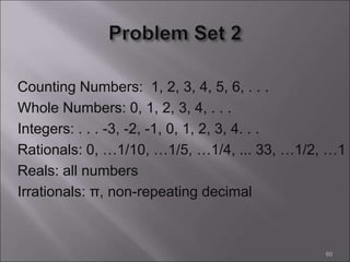 Counting Numbers: 1, 2, 3, 4, 5, 6, . . .
Whole Numbers: 0, 1, 2, 3, 4, . . .
Integers: . . . -3, -2, -1, 0, 1, 2, 3, 4. . .
Rationals: 0, …1/10, …1/5, …1/4, ... 33, …1/2, …1
Reals: all numbers
Irrationals: π, non-repeating decimal
60
 
