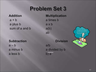 Addition Multiplication
a + b a times b
a plus b a x b
sum of a and b a(b)
ab
Subtraction Division
a – b a/b
a minus b a divided by b
a less b b) a
61
 