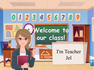 Welcome to
our class!
I'm Teacher
Jel
 