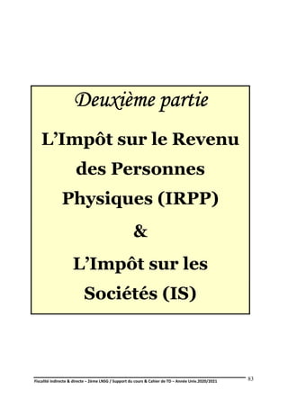 Fiscalité indirecte & directe – 2ème LNSG / Support du cours & Cahier de TD – Année Univ.2020/2021–
F.DERBEL
83
Deuxième partie
L’Impôt sur le Revenu
des Personnes
Physiques (IRPP)
&
L’Impôt sur les
Sociétés (IS)
 
