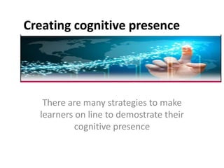 Creating cognitive presence
There are many strategies to make
learners on line to demostrate their
cognitive presence
 
