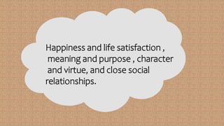 Happiness and life satisfaction ,
meaning and purpose , character
and virtue, and close social
relationships.
 