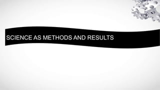 SCIENCE AS METHODS AND RESULTS
 
