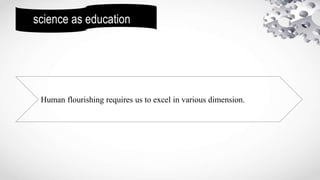 science as education
Human flourishing requires us to excel in various dimension.
 