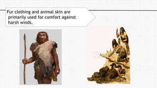Fur clothing and animal skin are
primarily used for comfort against
harsh winds.
 