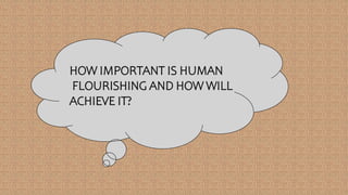 HOW IMPORTANT IS HUMAN
FLOURISHING AND HOW WILL
ACHIEVE IT?
 