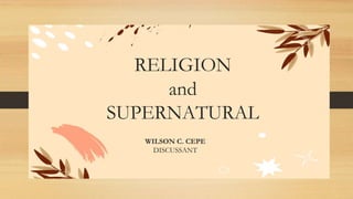 RELIGION
and
SUPERNATURAL
WILSON C. CEPE
DISCUSSANT
 