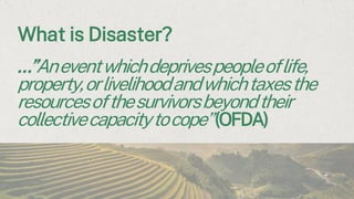 What is Disaster?
…”Aneventwhichdeprivespeopleoflife,
property,orlivelihoodandwhichtaxesthe
resourcesofthesurvivorsbeyondtheir
collectivecapacitytocope”(OFDA)
 