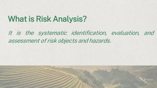 What is Risk Analysis?
It is the systematic identification, evaluation, and
assessment of risk objects and hazards.
 