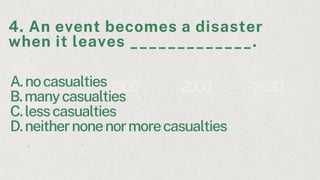 A storm
A 1900 2000 2030
A.nocasualties
B.manycasualties
C.lesscasualties
D.neithernonenormorecasualties
4. An event becomes a disaster
when it leaves _____________.
 